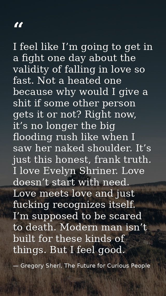 I feel like I’m going to get in a fight one day about the validity of falling in love so fast. Not a heated one because  — Gregory Sherl, The Future for Curious People