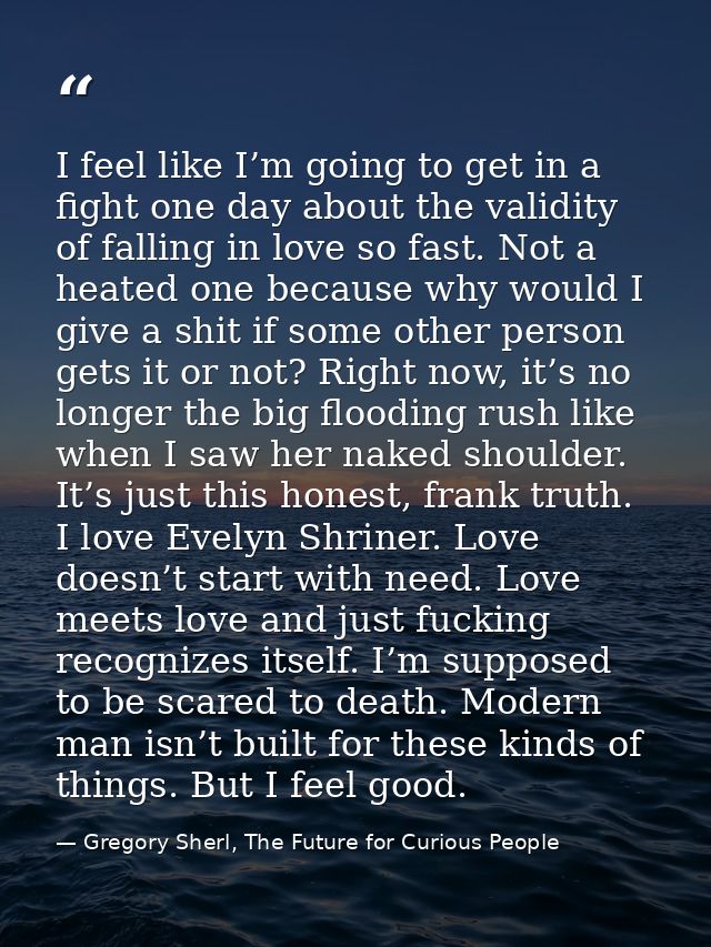 I feel like I’m going to get in a fight one day about the validity of falling in love so fast. Not a heated one because  — Gregory Sherl, The Future for Curious People