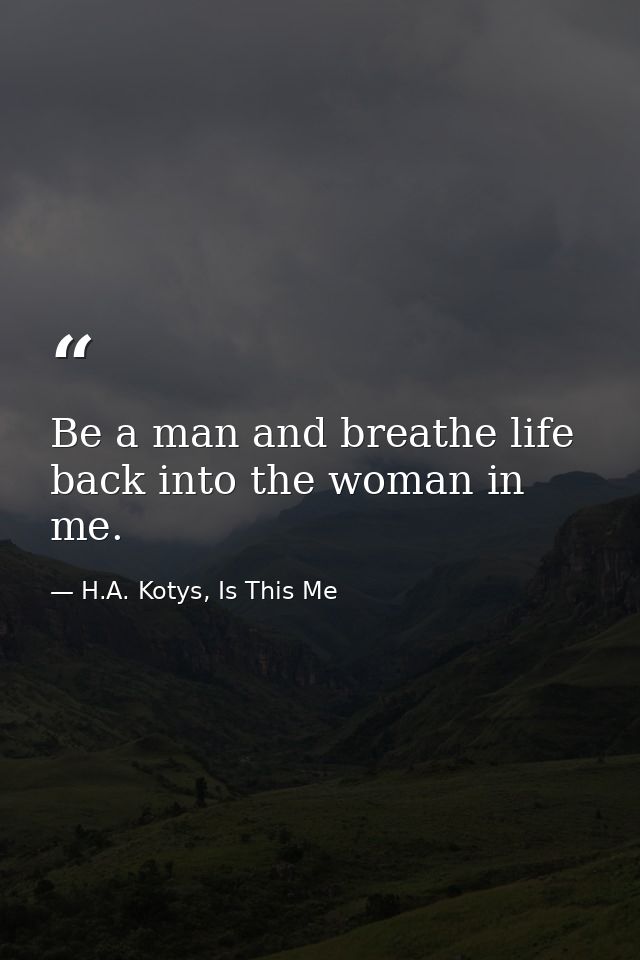 Be a man and breathe life back into the woman in me. — H.A. Kotys, Is This Me