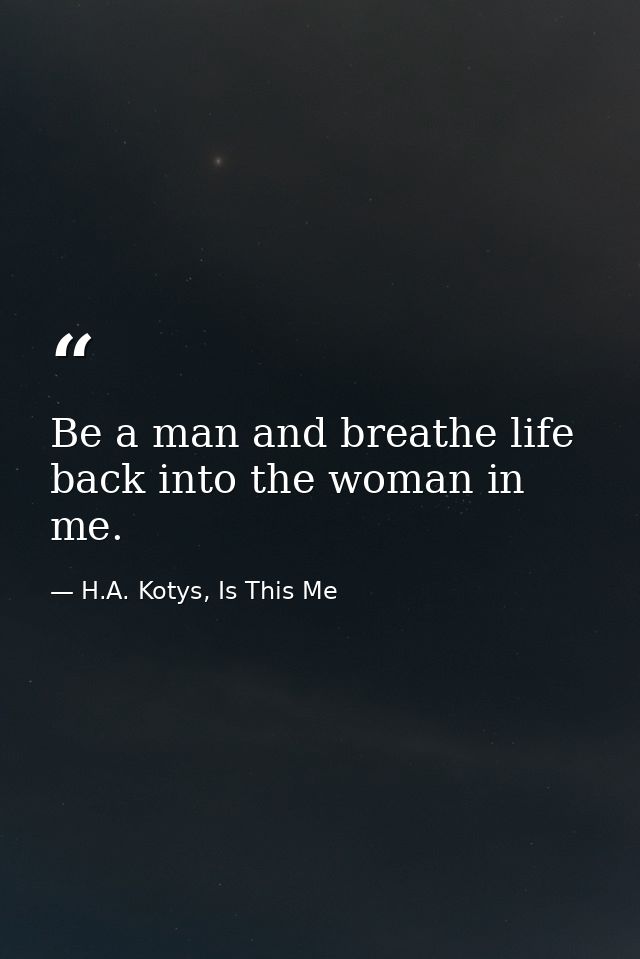 Be a man and breathe life back into the woman in me. — H.A. Kotys, Is This Me