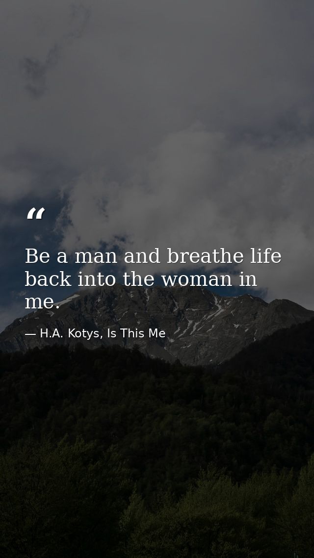 Be a man and breathe life back into the woman in me. — H.A. Kotys, Is This Me