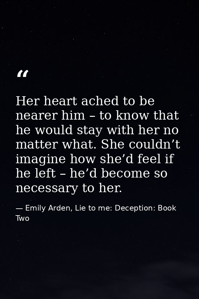 Her heart ached to be nearer him – to know that he would stay with her no matter what. She couldn’t imagine how she’d fe — Emily Arden, Lie to me: Deception: Book Two