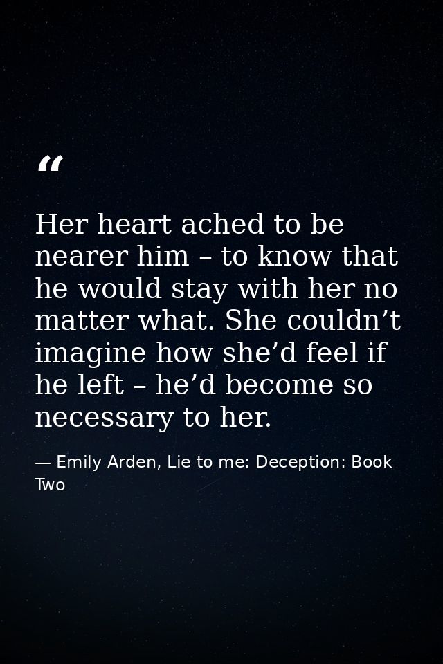 Her heart ached to be nearer him – to know that he would stay with her no matter what. She couldn’t imagine how she’d fe — Emily Arden, Lie to me: Deception: Book Two