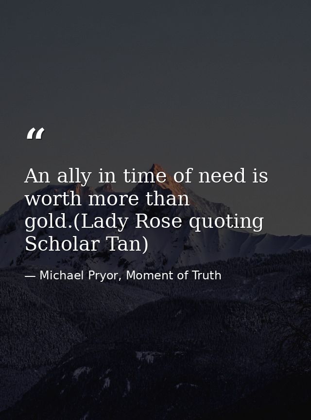 An ally in time of need is worth more than gold.(Lady Rose quoting Scholar Tan) — Michael Pryor, Moment of Truth