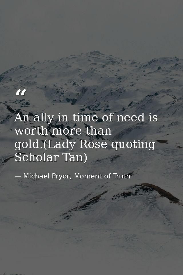 An ally in time of need is worth more than gold.(Lady Rose quoting Scholar Tan) — Michael Pryor, Moment of Truth