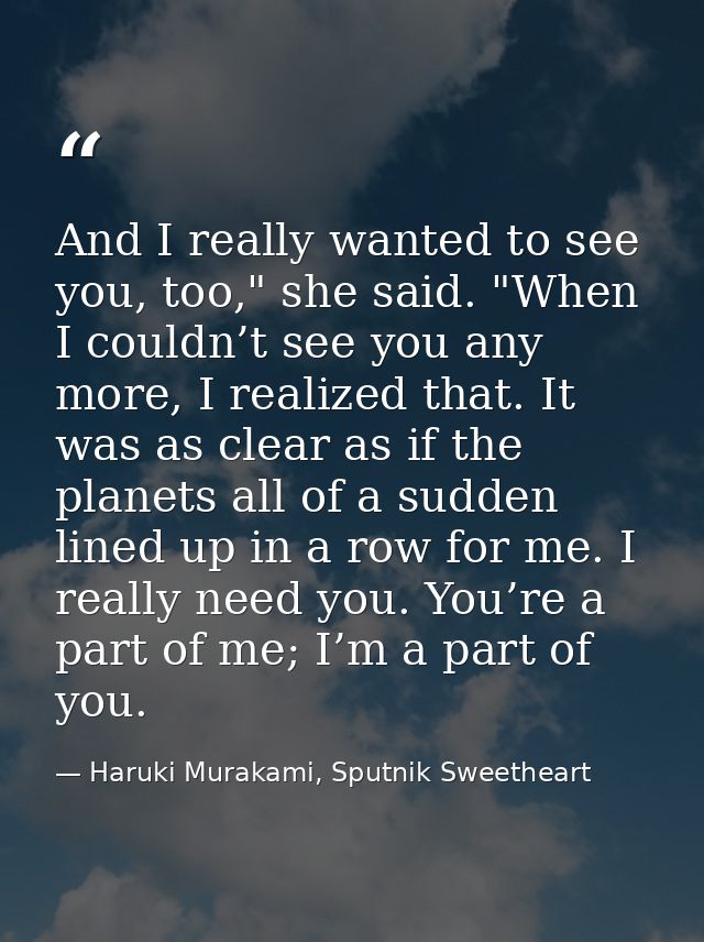 And I really wanted to see you, too," she said. "When I couldn’t see you any more, I realized that. It was as clear as i — Haruki Murakami, Sputnik Sweetheart