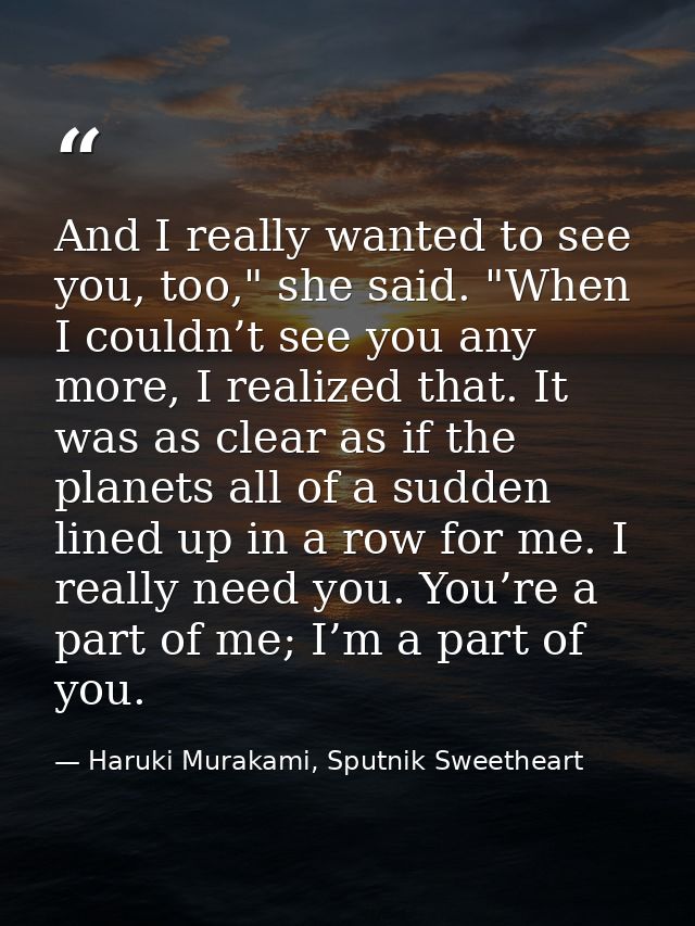 And I really wanted to see you, too," she said. "When I couldn’t see you any more, I realized that. It was as clear as i — Haruki Murakami, Sputnik Sweetheart