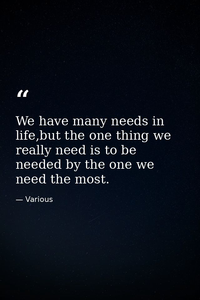 We have many needs in life,but the one thing we really need is to be needed by the one we need the most. — Various