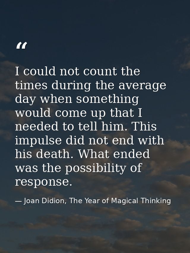I could not count the times during the average day when something would come up that I needed to tell him. This impulse  — Joan Didion, The Year of Magical Thinking