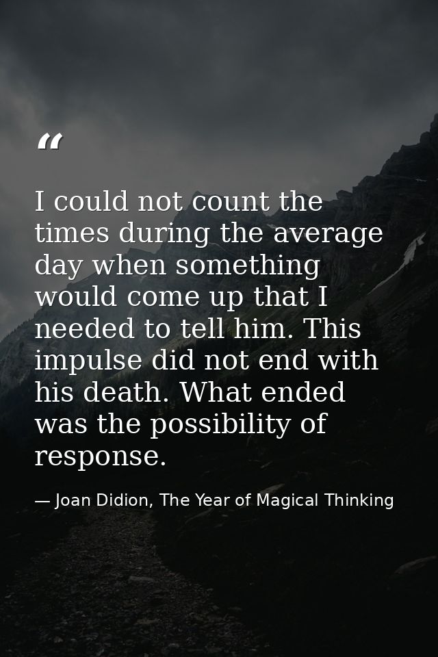 I could not count the times during the average day when something would come up that I needed to tell him. This impulse  — Joan Didion, The Year of Magical Thinking