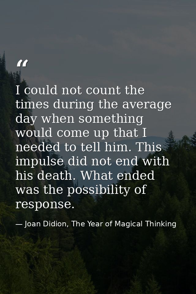 I could not count the times during the average day when something would come up that I needed to tell him. This impulse  — Joan Didion, The Year of Magical Thinking