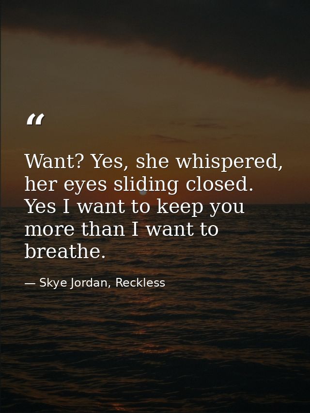 Want? Yes, she whispered, her eyes sliding closed. Yes I want to keep you more than I want to breathe. — Skye Jordan, Reckless