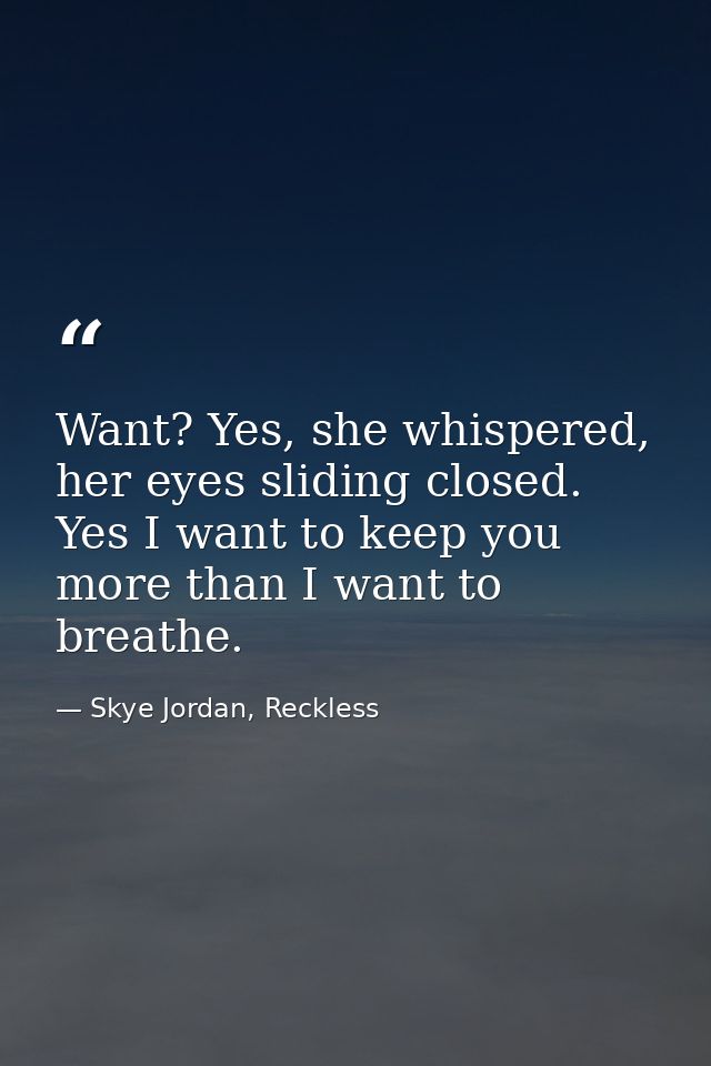 Want? Yes, she whispered, her eyes sliding closed. Yes I want to keep you more than I want to breathe. — Skye Jordan, Reckless