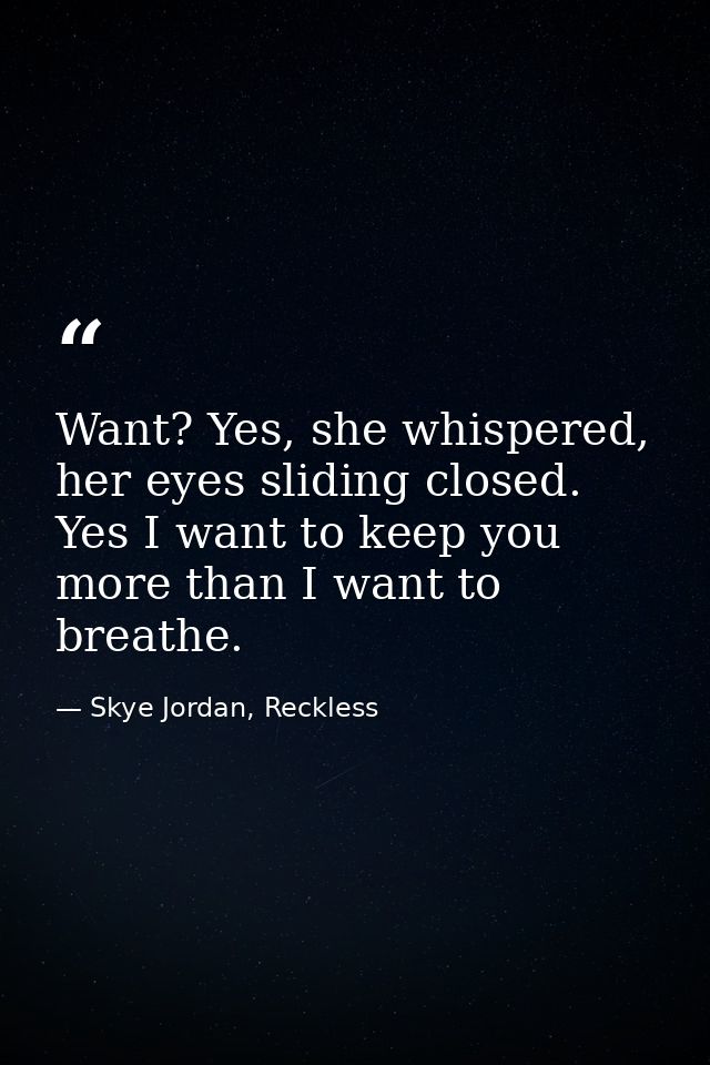 Want? Yes, she whispered, her eyes sliding closed. Yes I want to keep you more than I want to breathe. — Skye Jordan, Reckless