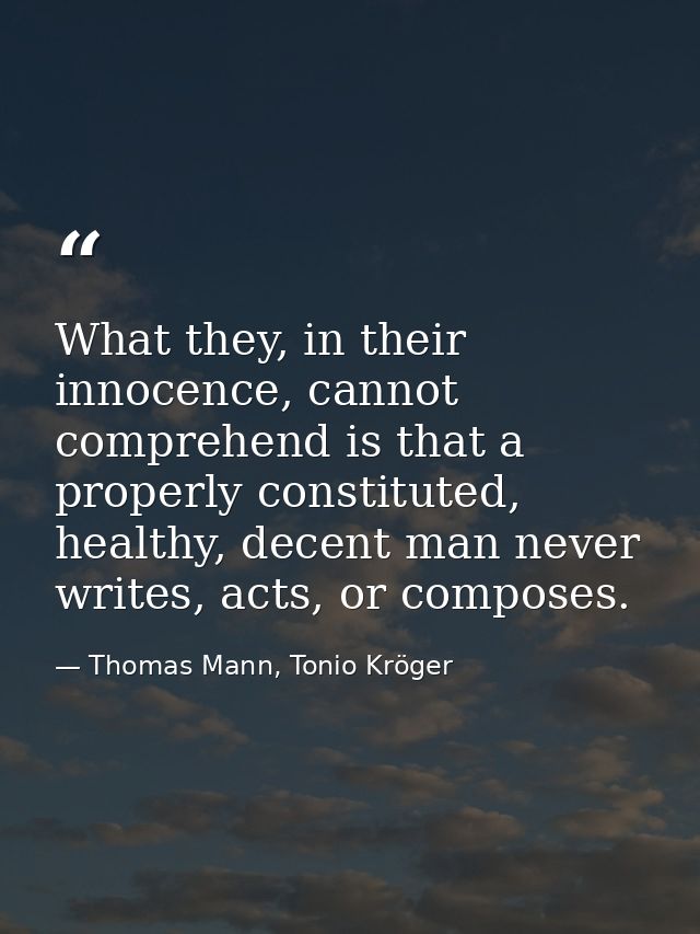 What they, in their innocence, cannot comprehend is that a properly constituted, healthy, decent man never writes, acts, — Thomas Mann, Tonio Kröger