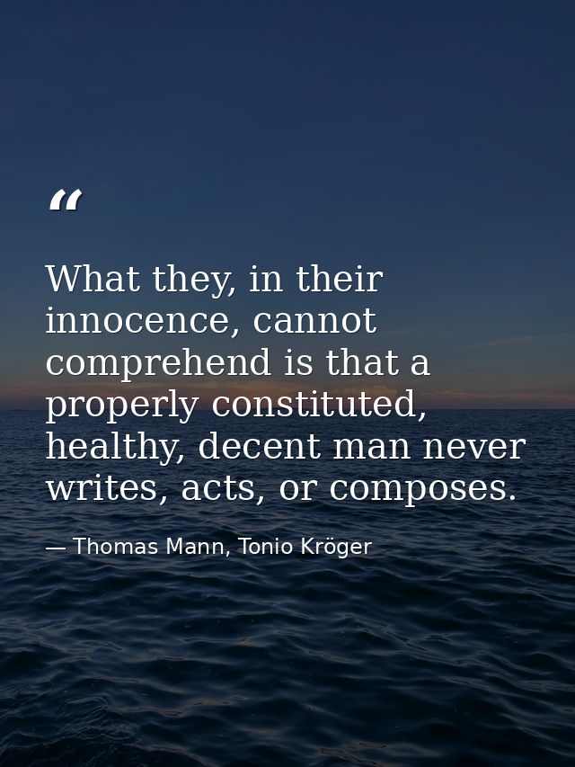 What they, in their innocence, cannot comprehend is that a properly constituted, healthy, decent man never writes, acts, — Thomas Mann, Tonio Kröger