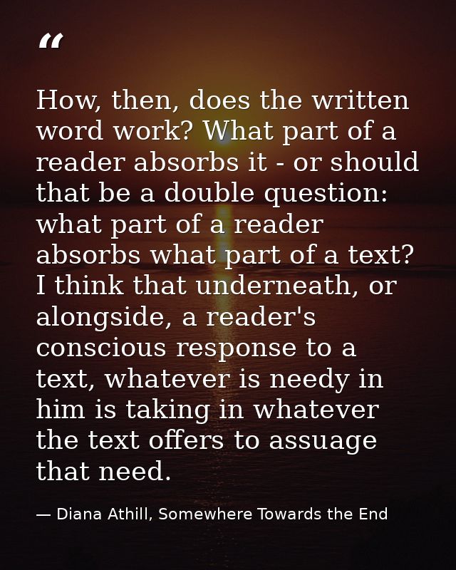 How, then, does the written word work? What part of a reader absorbs it - or should that be a double question: what part — Diana Athill, Somewhere Towards the End