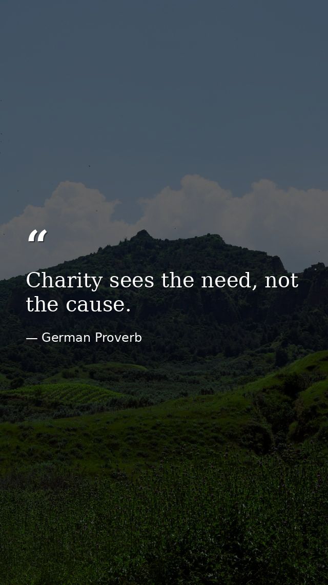 Charity sees the need, not the cause. — German Proverb
