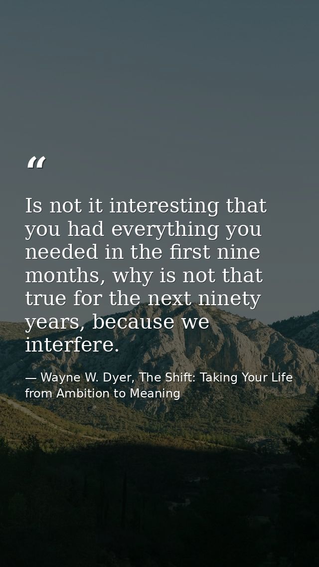Is not it interesting that you had everything you needed in the first nine months, why is not that true for the next nin — Wayne W. Dyer, The Shift: Taking Your Life from Ambition to Meaning