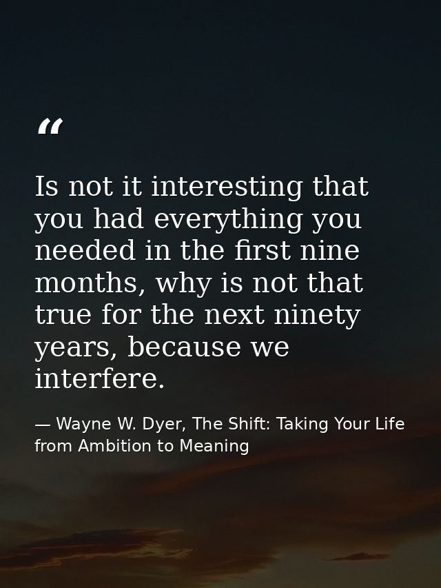 Is not it interesting that you had everything you needed in the first nine months, why is not that true for the next nin — Wayne W. Dyer, The Shift: Taking Your Life from Ambition to Meaning