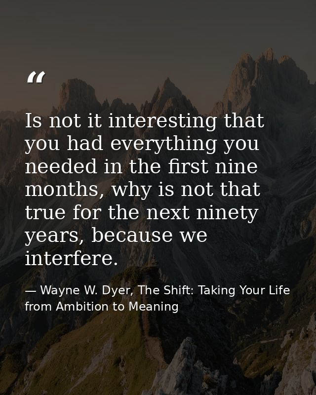 Is not it interesting that you had everything you needed in the first nine months, why is not that true for the next nin — Wayne W. Dyer, The Shift: Taking Your Life from Ambition to Meaning