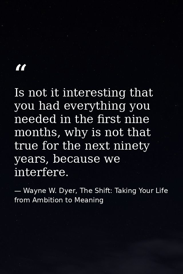 Is not it interesting that you had everything you needed in the first nine months, why is not that true for the next nin — Wayne W. Dyer, The Shift: Taking Your Life from Ambition to Meaning