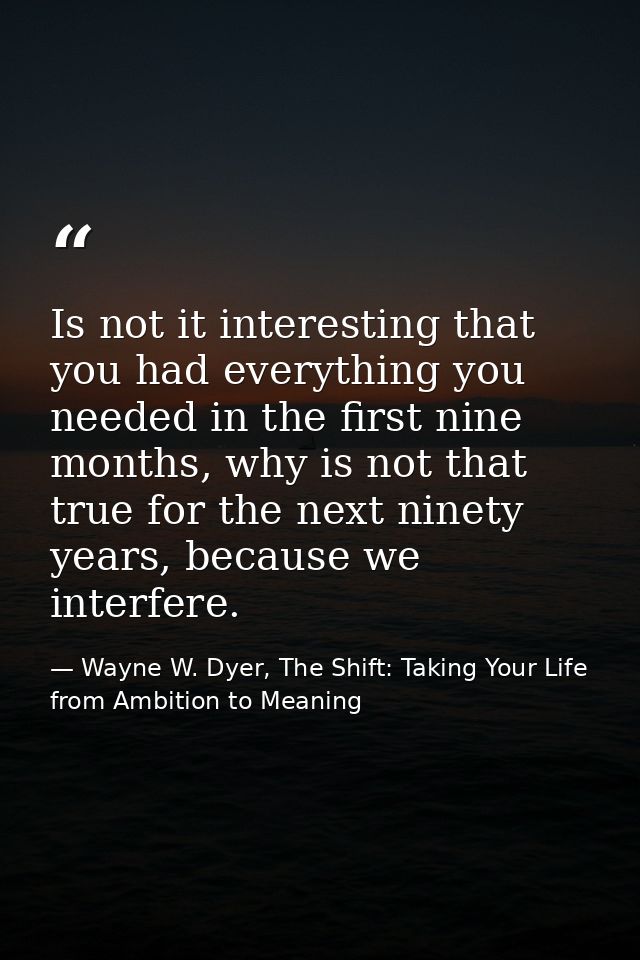 Is not it interesting that you had everything you needed in the first nine months, why is not that true for the next nin — Wayne W. Dyer, The Shift: Taking Your Life from Ambition to Meaning