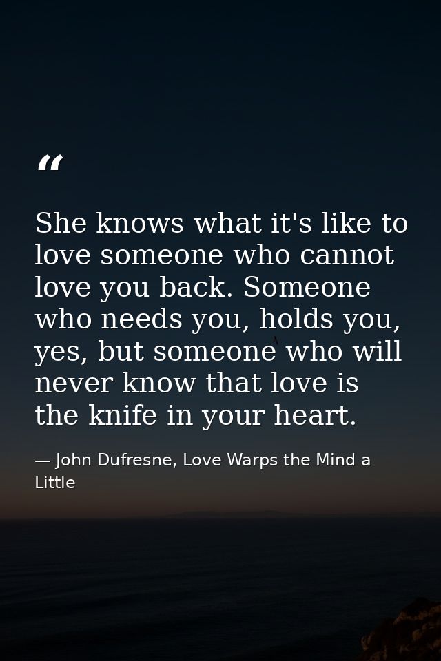 She knows what it's like to love someone who cannot love you back. Someone who needs you, holds you, yes, but someone wh — John Dufresne, Love Warps the Mind a Little