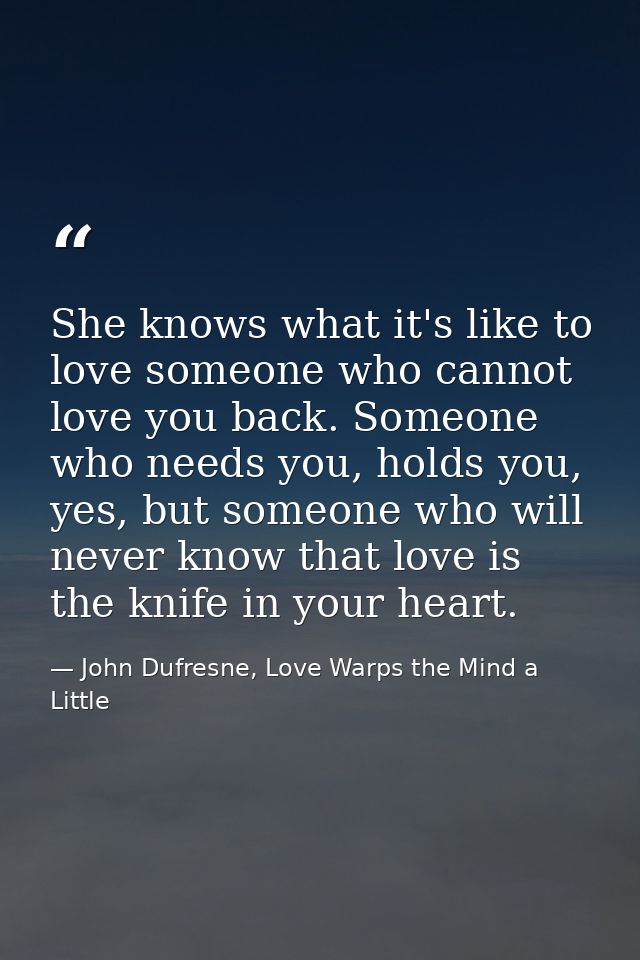 She knows what it's like to love someone who cannot love you back. Someone who needs you, holds you, yes, but someone wh — John Dufresne, Love Warps the Mind a Little