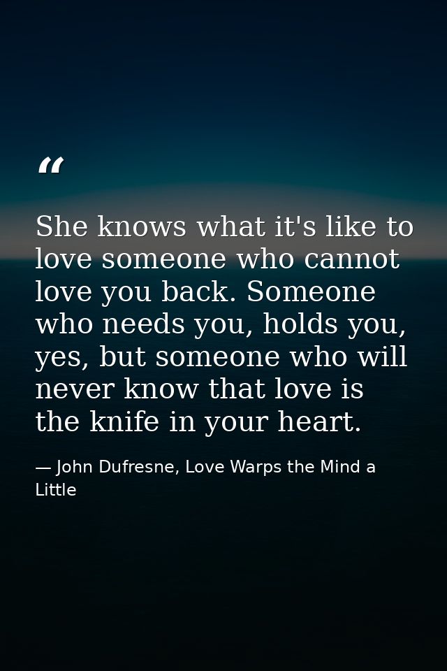 She knows what it's like to love someone who cannot love you back. Someone who needs you, holds you, yes, but someone wh — John Dufresne, Love Warps the Mind a Little