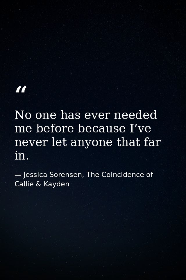 No one has ever needed me before because I’ve never let anyone that far in. — Jessica Sorensen, The Coincidence of Callie & Kayden