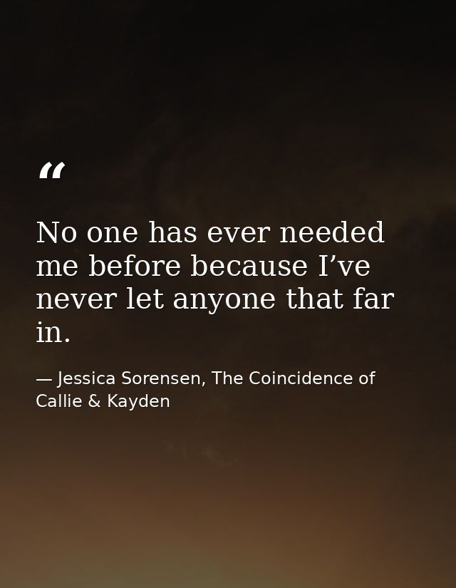 No one has ever needed me before because I’ve never let anyone that far in. — Jessica Sorensen, The Coincidence of Callie & Kayden