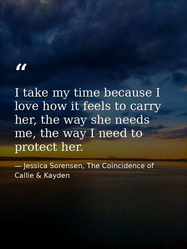 I take my time because I love how it feels to carry her, the way she needs me, the way I need to protect her. — Jessica Sorensen, The Coincidence of Callie & Kayden