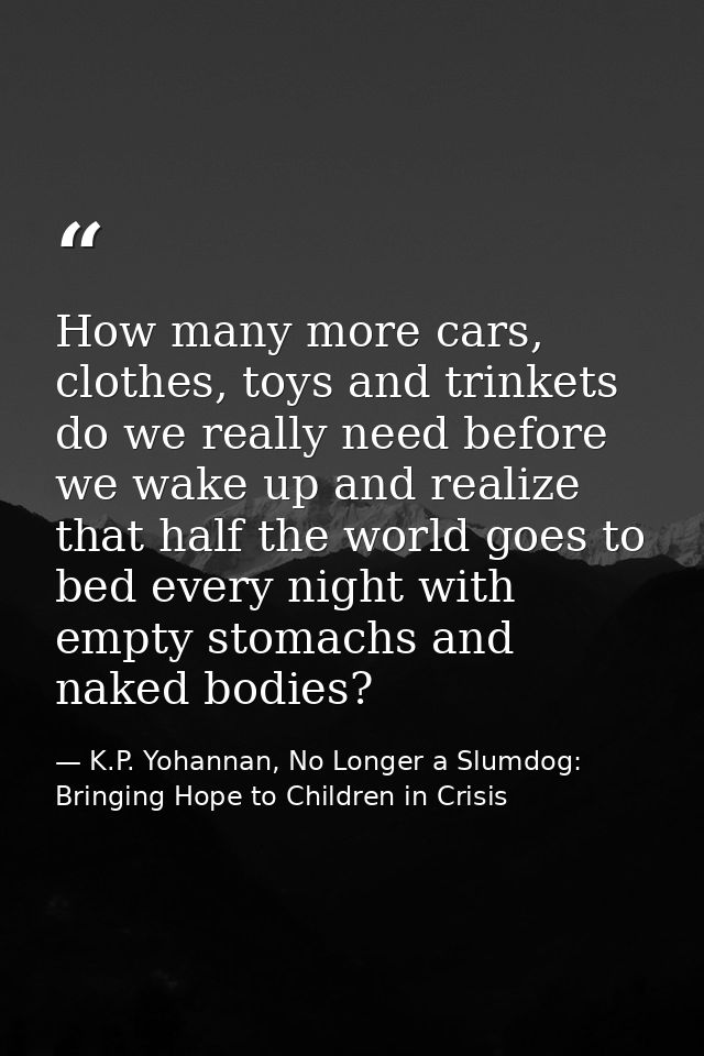 How many more cars, clothes, toys and trinkets do we really need before we wake up and realize that half the world goes  — K.P. Yohannan, No Longer a Slumdog: Bringing Hope to Children in Crisis