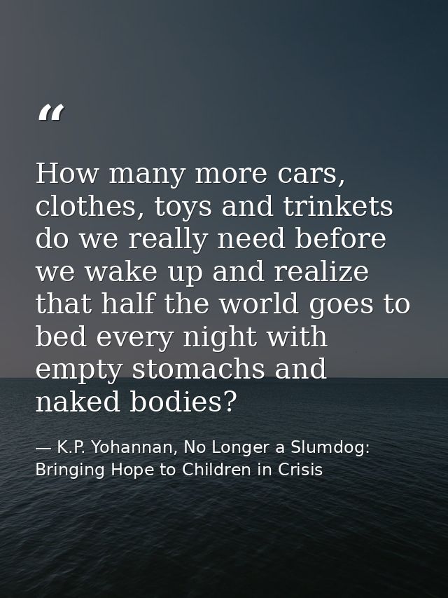 How many more cars, clothes, toys and trinkets do we really need before we wake up and realize that half the world goes  — K.P. Yohannan, No Longer a Slumdog: Bringing Hope to Children in Crisis
