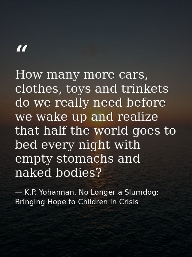 How many more cars, clothes, toys and trinkets do we really need before we wake up and realize that half the world goes  — K.P. Yohannan, No Longer a Slumdog: Bringing Hope to Children in Crisis