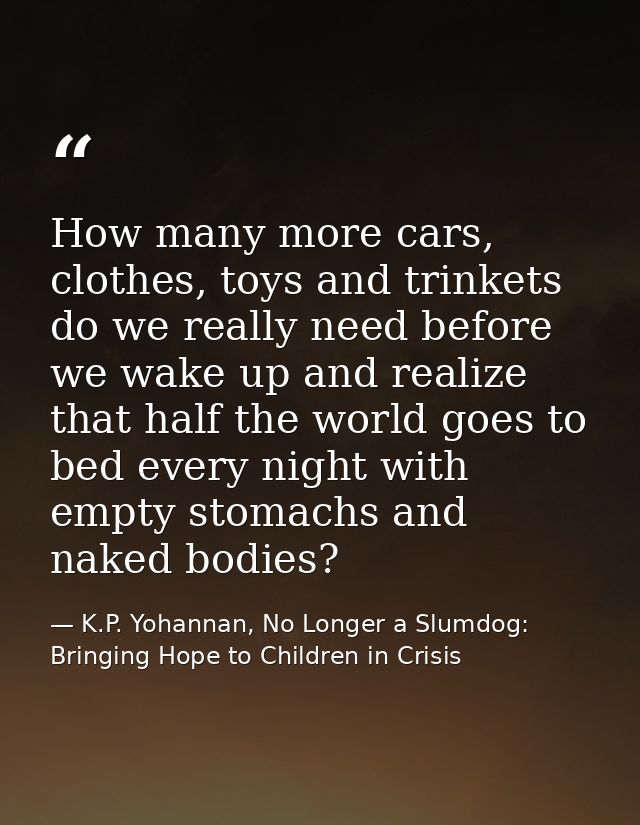 How many more cars, clothes, toys and trinkets do we really need before we wake up and realize that half the world goes  — K.P. Yohannan, No Longer a Slumdog: Bringing Hope to Children in Crisis