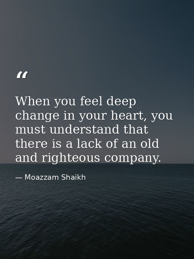 When you feel deep change in your heart, you must understand that there is a lack of an old and righteous company. — Moazzam Shaikh