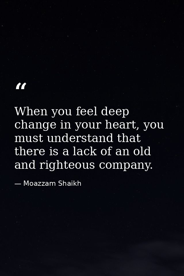 When you feel deep change in your heart, you must understand that there is a lack of an old and righteous company. — Moazzam Shaikh