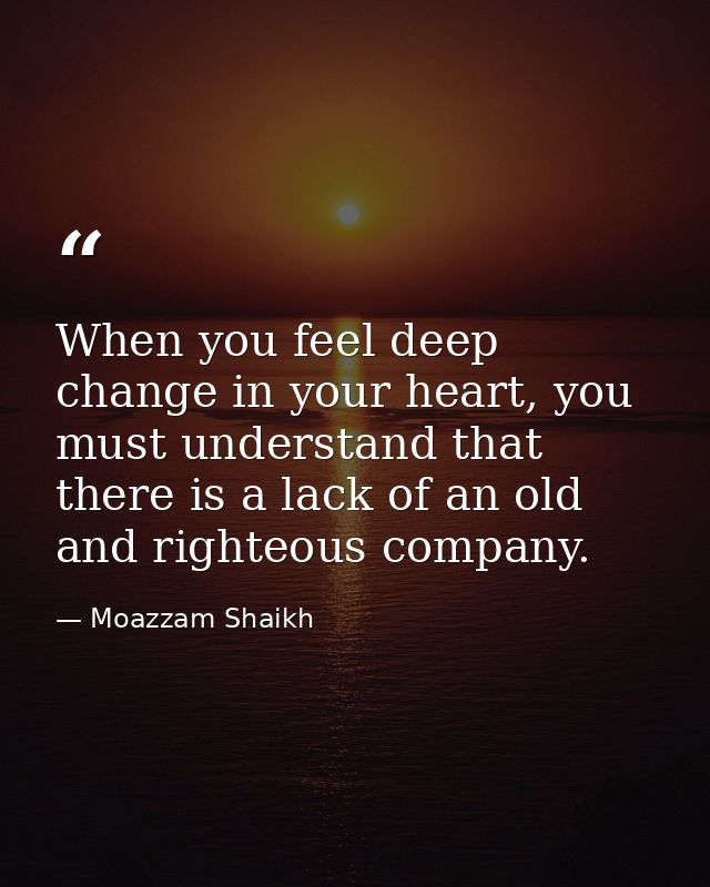 When you feel deep change in your heart, you must understand that there is a lack of an old and righteous company. — Moazzam Shaikh
