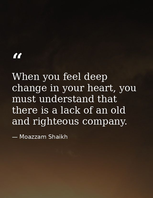 When you feel deep change in your heart, you must understand that there is a lack of an old and righteous company. — Moazzam Shaikh