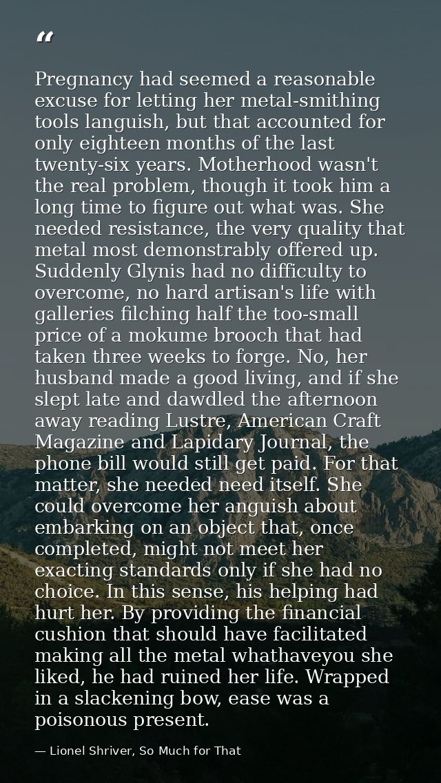 Pregnancy had seemed a reasonable excuse for letting her metal-smithing tools languish, but that accounted for only eigh — Lionel Shriver, So Much for That