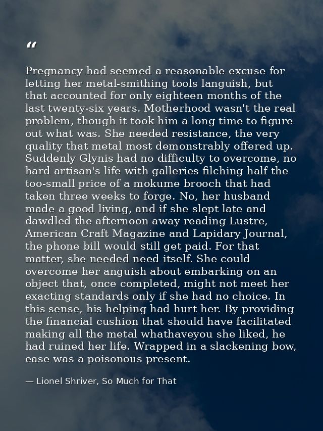 Pregnancy had seemed a reasonable excuse for letting her metal-smithing tools languish, but that accounted for only eigh — Lionel Shriver, So Much for That