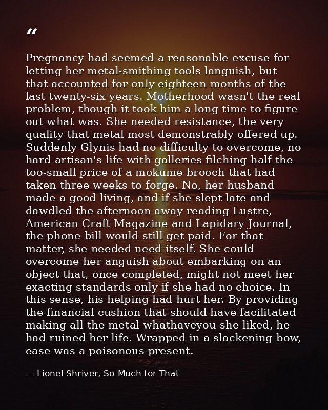 Pregnancy had seemed a reasonable excuse for letting her metal-smithing tools languish, but that accounted for only eigh — Lionel Shriver, So Much for That