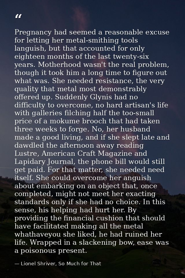 Pregnancy had seemed a reasonable excuse for letting her metal-smithing tools languish, but that accounted for only eigh — Lionel Shriver, So Much for That