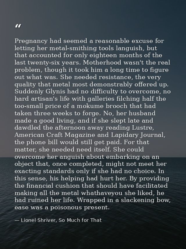 Pregnancy had seemed a reasonable excuse for letting her metal-smithing tools languish, but that accounted for only eigh — Lionel Shriver, So Much for That