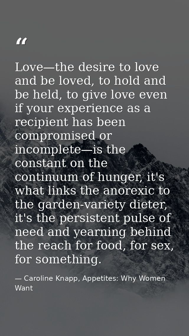 Love—the desire to love and be loved, to hold and be held, to give love even if your experience as a recipient has been  — Caroline Knapp, Appetites: Why Women Want