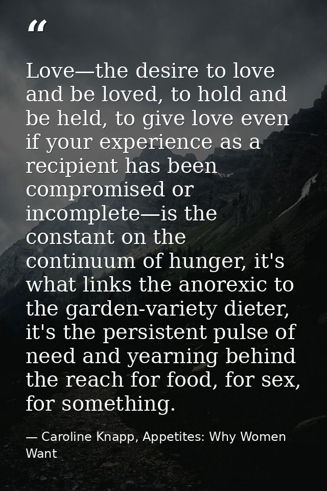 Love—the desire to love and be loved, to hold and be held, to give love even if your experience as a recipient has been  — Caroline Knapp, Appetites: Why Women Want