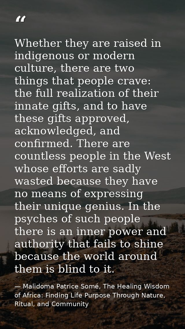 Whether they are raised in indigenous or modern culture, there are two things that people crave: the full realization of — Malidoma Patrice Somé, The Healing Wisdom of Africa: Finding Life Purpose Through Nature, Ritual, and Community