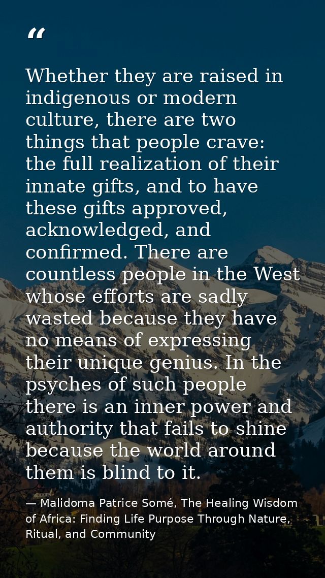 Whether they are raised in indigenous or modern culture, there are two things that people crave: the full realization of — Malidoma Patrice Somé, The Healing Wisdom of Africa: Finding Life Purpose Through Nature, Ritual, and Community